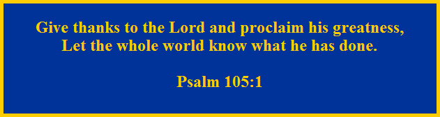Give thanks to the Lord and proclaim his greatness,

Let the whole world know what he has done.



Psalm 105:1